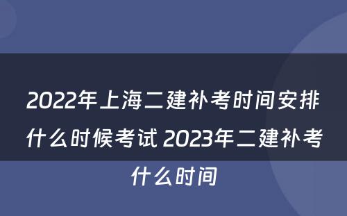 2022年上海二建补考时间安排什么时候考试 2023年二建补考什么时间