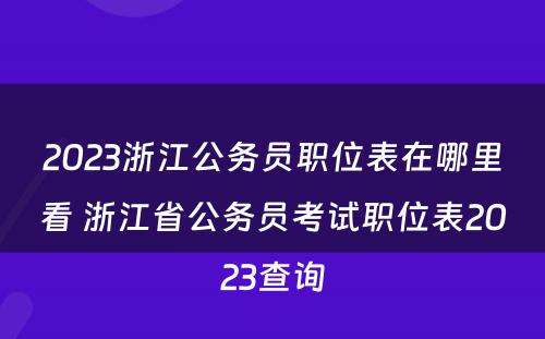 2023浙江公务员职位表在哪里看 浙江省公务员考试职位表2023查询