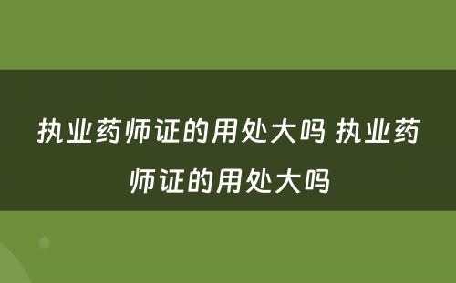 执业药师证的用处大吗 执业药师证的用处大吗