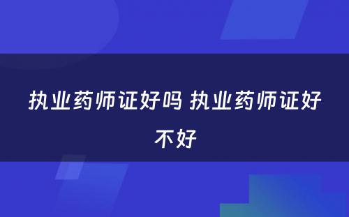 执业药师证好吗 执业药师证好不好