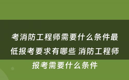 考消防工程师需要什么条件最低报考要求有哪些 消防工程师报考需要什么条件