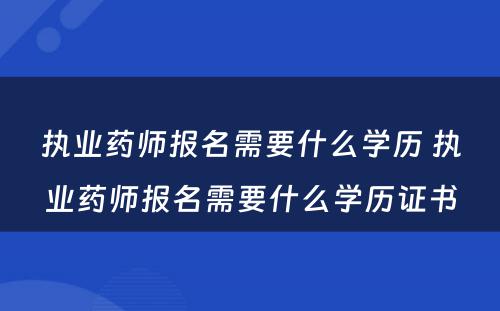 执业药师报名需要什么学历 执业药师报名需要什么学历证书