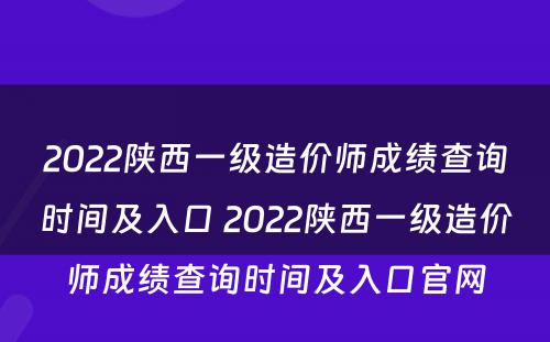 2022陕西一级造价师成绩查询时间及入口 2022陕西一级造价师成绩查询时间及入口官网