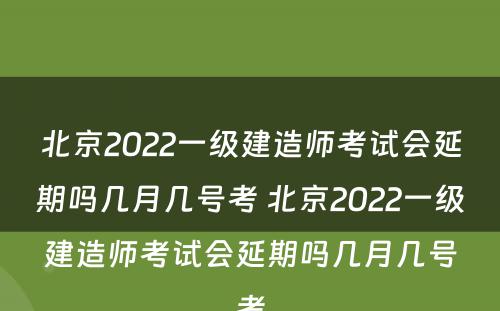 北京2022一级建造师考试会延期吗几月几号考 北京2022一级建造师考试会延期吗几月几号考