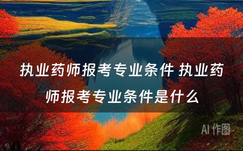 执业药师报考专业条件 执业药师报考专业条件是什么