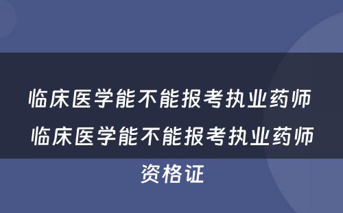 临床医学能不能报考执业药师 临床医学能不能报考执业药师资格证