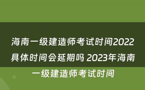 海南一级建造师考试时间2022具体时间会延期吗 2023年海南一级建造师考试时间