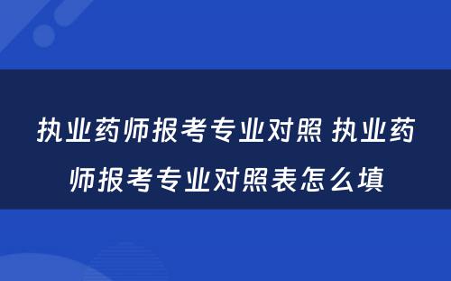 执业药师报考专业对照 执业药师报考专业对照表怎么填