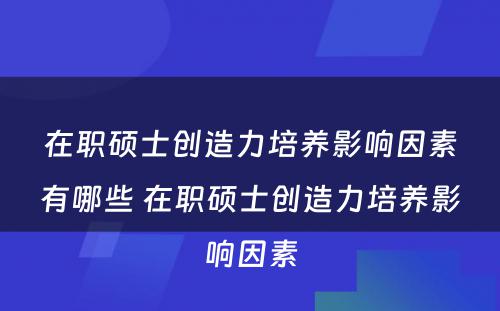 在职硕士创造力培养影响因素有哪些 在职硕士创造力培养影响因素