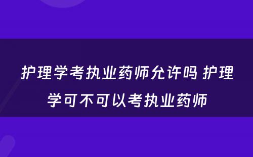 护理学考执业药师允许吗 护理学可不可以考执业药师