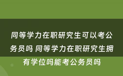 同等学力在职研究生可以考公务员吗 同等学力在职研究生拥有学位吗能考公务员吗