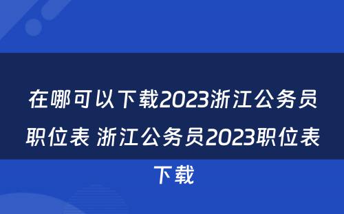 在哪可以下载2023浙江公务员职位表 浙江公务员2023职位表下载
