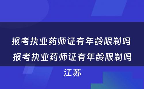 报考执业药师证有年龄限制吗 报考执业药师证有年龄限制吗江苏