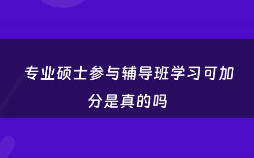  专业硕士参与辅导班学习可加分是真的吗