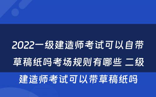 2022一级建造师考试可以自带草稿纸吗考场规则有哪些 二级建造师考试可以带草稿纸吗