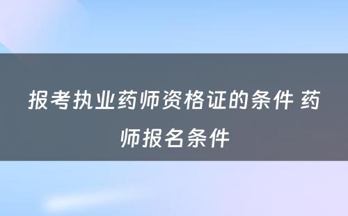 报考执业药师资格证的条件 药师报名条件