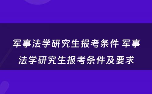 军事法学研究生报考条件 军事法学研究生报考条件及要求