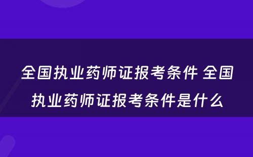 全国执业药师证报考条件 全国执业药师证报考条件是什么