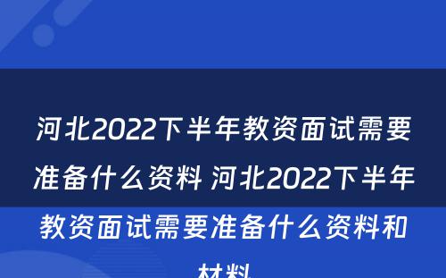 河北2022下半年教资面试需要准备什么资料 河北2022下半年教资面试需要准备什么资料和材料