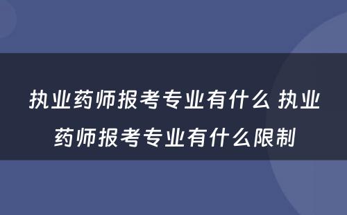 执业药师报考专业有什么 执业药师报考专业有什么限制