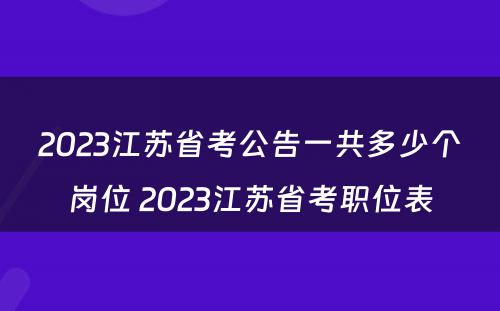 2023江苏省考公告一共多少个岗位 2023江苏省考职位表