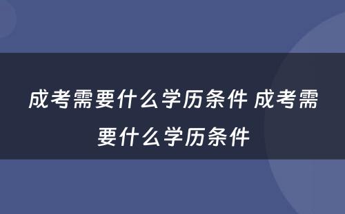 成考需要什么学历条件 成考需要什么学历条件