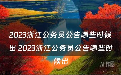 2023浙江公务员公告哪些时候出 2023浙江公务员公告哪些时候出