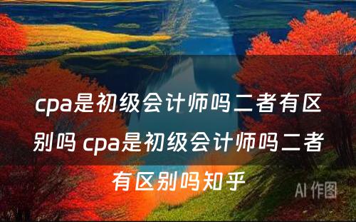 cpa是初级会计师吗二者有区别吗 cpa是初级会计师吗二者有区别吗知乎