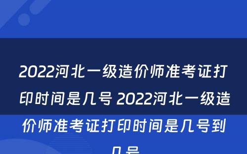 2022河北一级造价师准考证打印时间是几号 2022河北一级造价师准考证打印时间是几号到几号