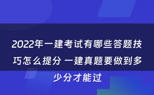 2022年一建考试有哪些答题技巧怎么提分 一建真题要做到多少分才能过