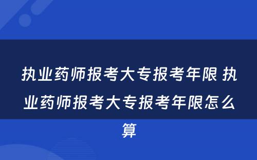 执业药师报考大专报考年限 执业药师报考大专报考年限怎么算