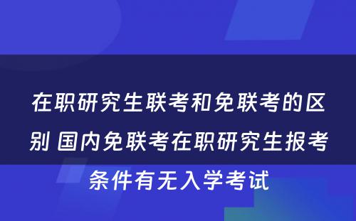 在职研究生联考和免联考的区别 国内免联考在职研究生报考条件有无入学考试