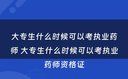 大专生什么时候可以考执业药师 大专生什么时候可以考执业药师资格证