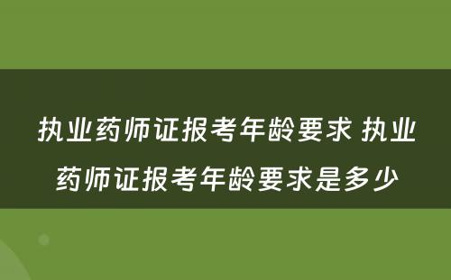 执业药师证报考年龄要求 执业药师证报考年龄要求是多少