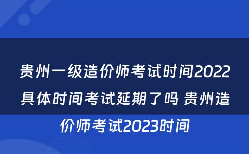 贵州一级造价师考试时间2022具体时间考试延期了吗 贵州造价师考试2023时间
