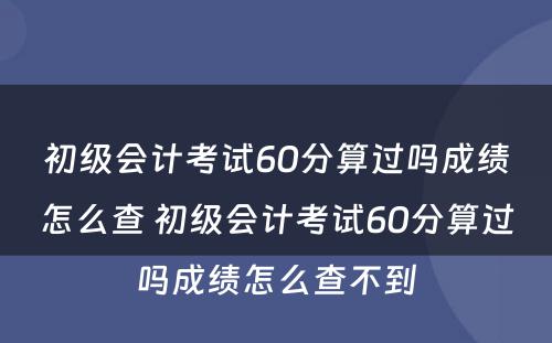 初级会计考试60分算过吗成绩怎么查 初级会计考试60分算过吗成绩怎么查不到