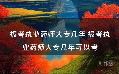 报考执业药师大专几年 报考执业药师大专几年可以考