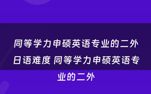 同等学力申硕英语专业的二外日语难度 同等学力申硕英语专业的二外