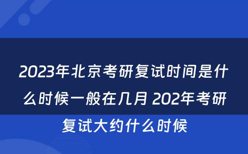 2023年北京考研复试时间是什么时候一般在几月 202年考研复试大约什么时候