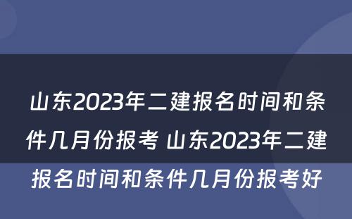山东2023年二建报名时间和条件几月份报考 山东2023年二建报名时间和条件几月份报考好