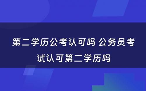 第二学历公考认可吗 公务员考试认可第二学历吗