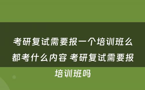 考研复试需要报一个培训班么都考什么内容 考研复试需要报培训班吗