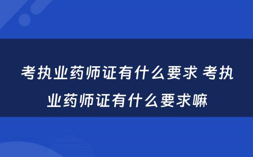 考执业药师证有什么要求 考执业药师证有什么要求嘛