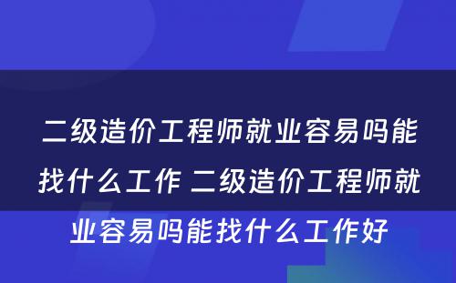 二级造价工程师就业容易吗能找什么工作 二级造价工程师就业容易吗能找什么工作好