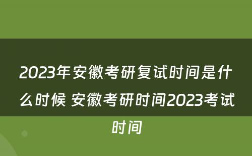 2023年安徽考研复试时间是什么时候 安徽考研时间2023考试时间