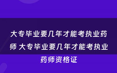 大专毕业要几年才能考执业药师 大专毕业要几年才能考执业药师资格证