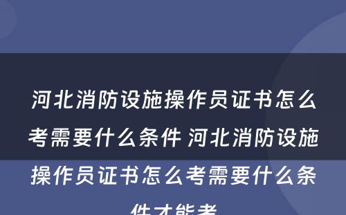 河北消防设施操作员证书怎么考需要什么条件 河北消防设施操作员证书怎么考需要什么条件才能考