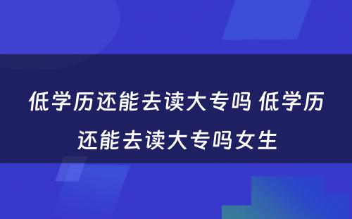 低学历还能去读大专吗 低学历还能去读大专吗女生