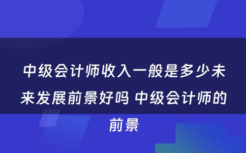 中级会计师收入一般是多少未来发展前景好吗 中级会计师的前景