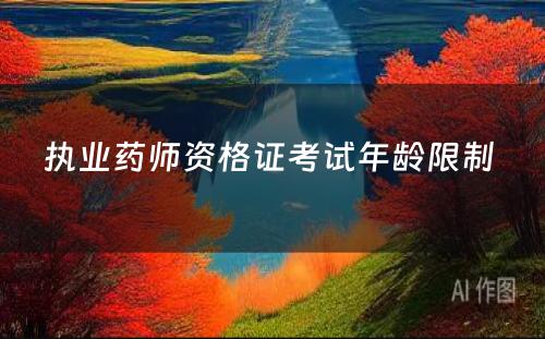 执业药师资格证考试年龄限制 